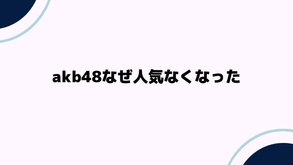 AKB48なぜ人気なくなったのかを徹底分析